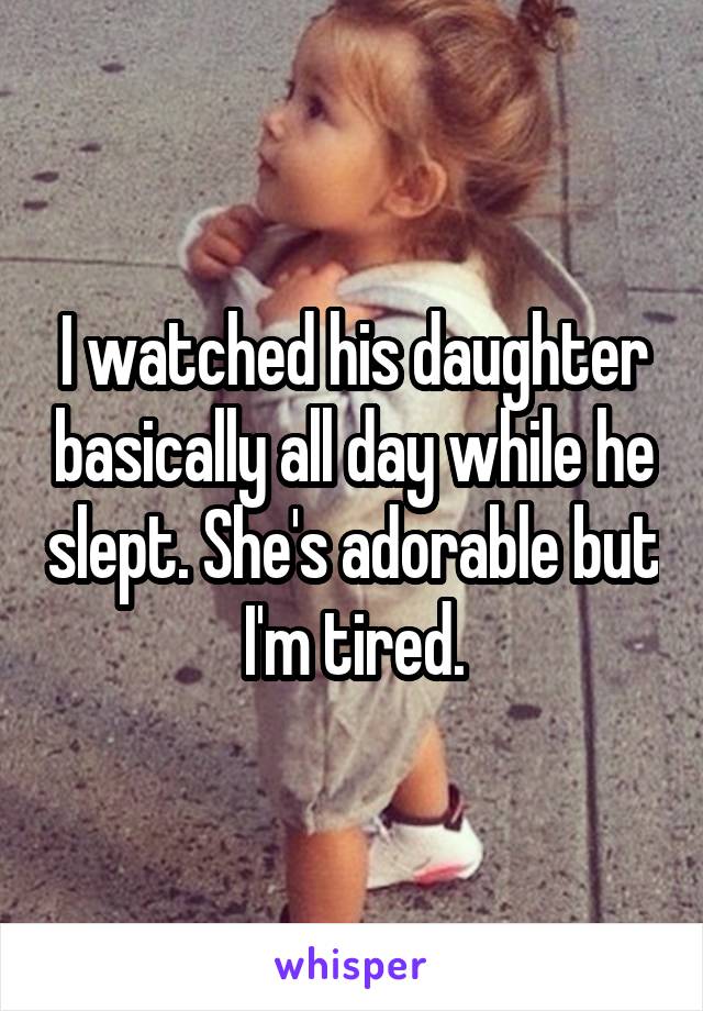 I watched his daughter basically all day while he slept. She's adorable but I'm tired.