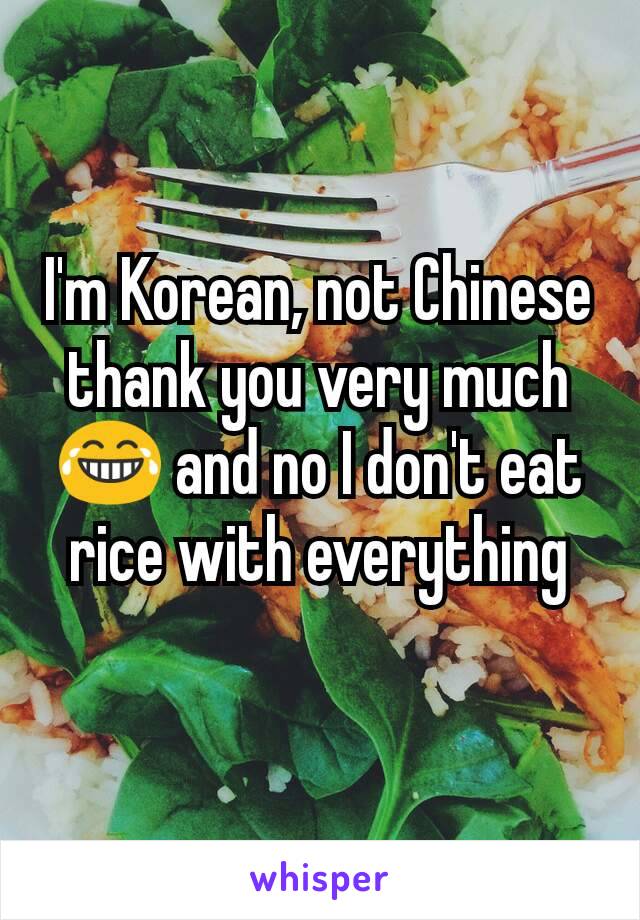 I'm Korean, not Chinese thank you very much 😂 and no I don't eat rice with everything
 