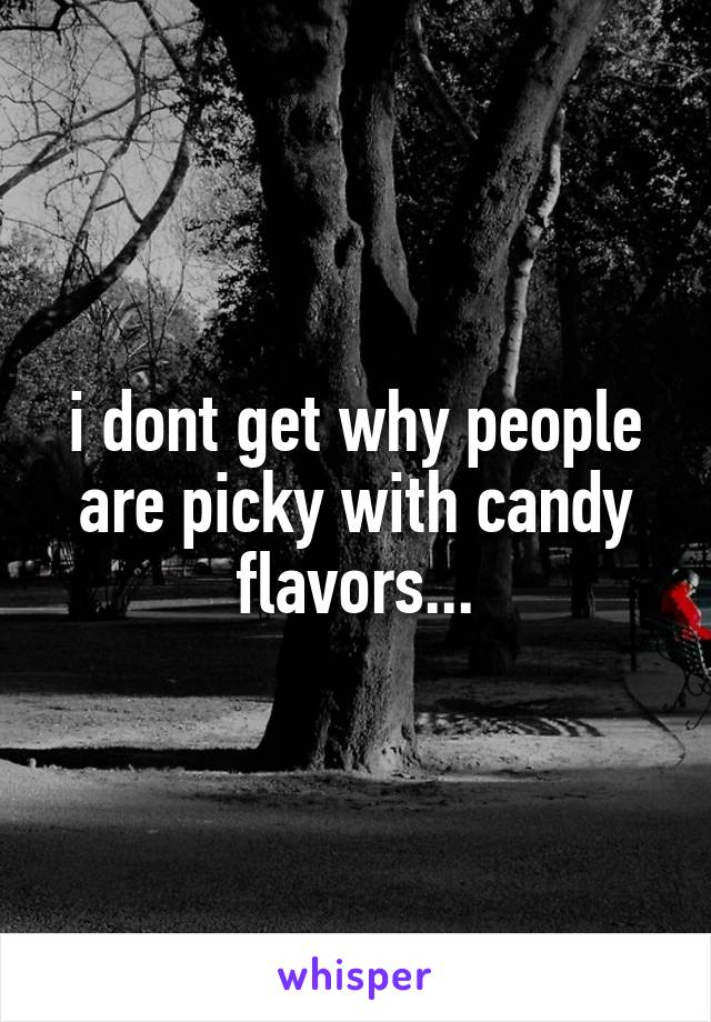 i dont get why people are picky with candy flavors...
