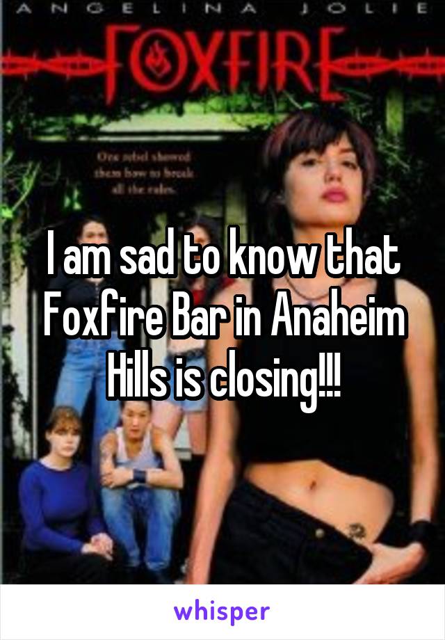 I am sad to know that Foxfire Bar in Anaheim Hills is closing!!!