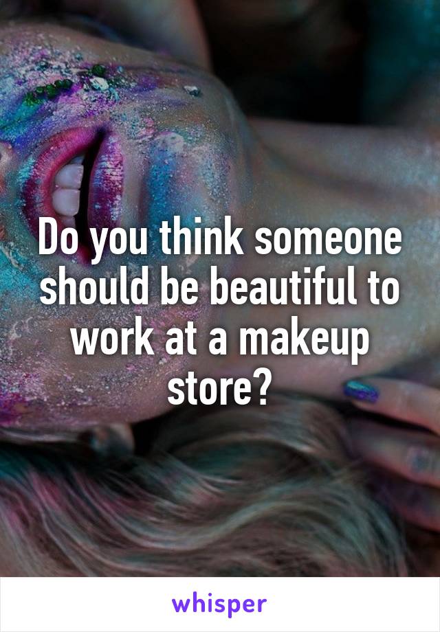 Do you think someone should be beautiful to work at a makeup store?