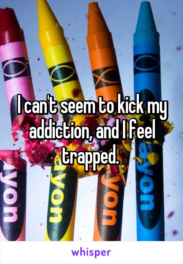 I can't seem to kick my addiction, and I feel trapped. 