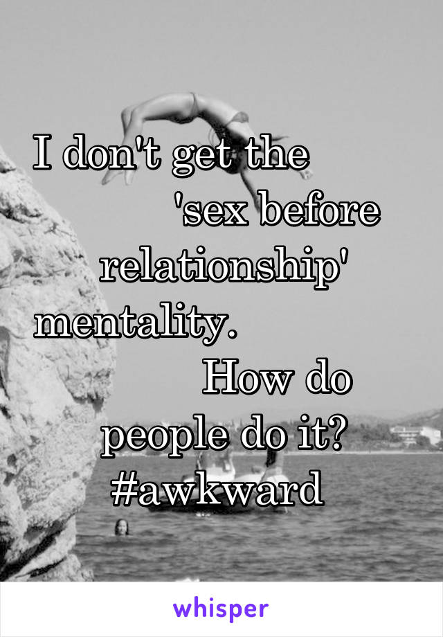 I don't get the                   'sex before relationship' mentality.                         How do people do it? #awkward 