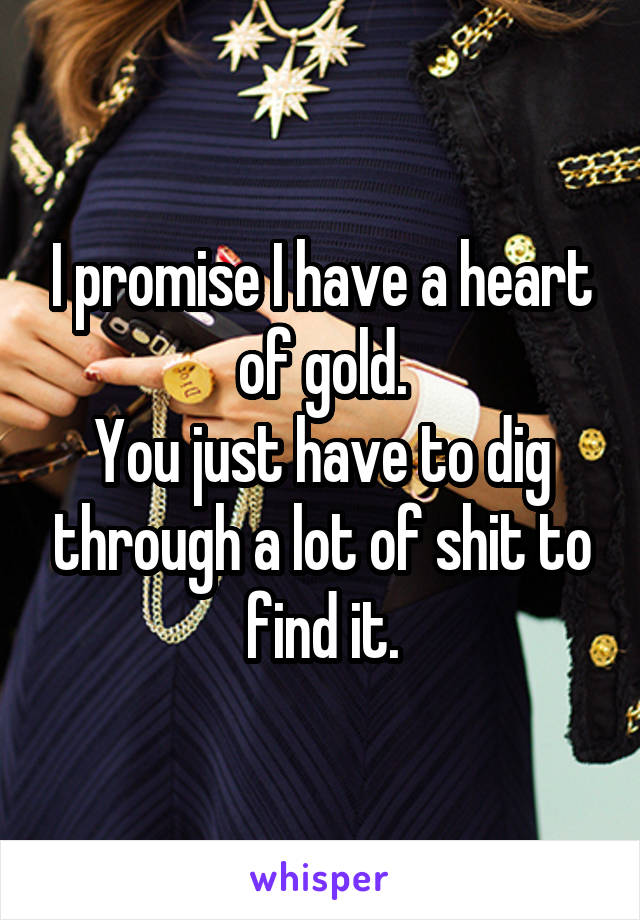 I promise I have a heart of gold.
You just have to dig through a lot of shit to find it.