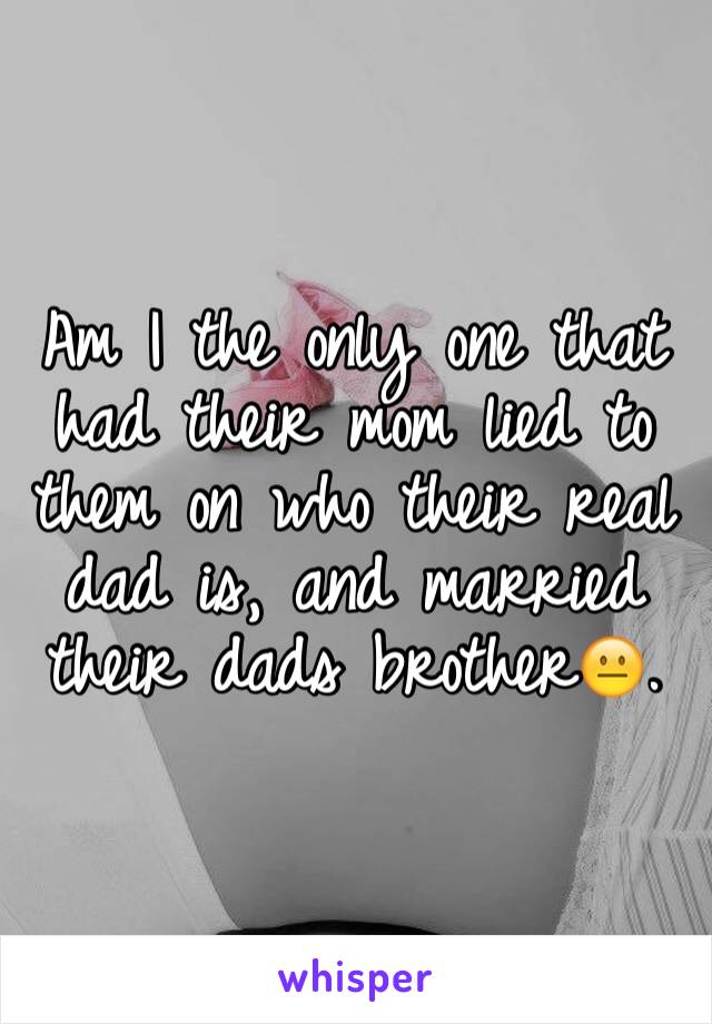 Am I the only one that had their mom lied to them on who their real dad is, and married their dads brother😐.
