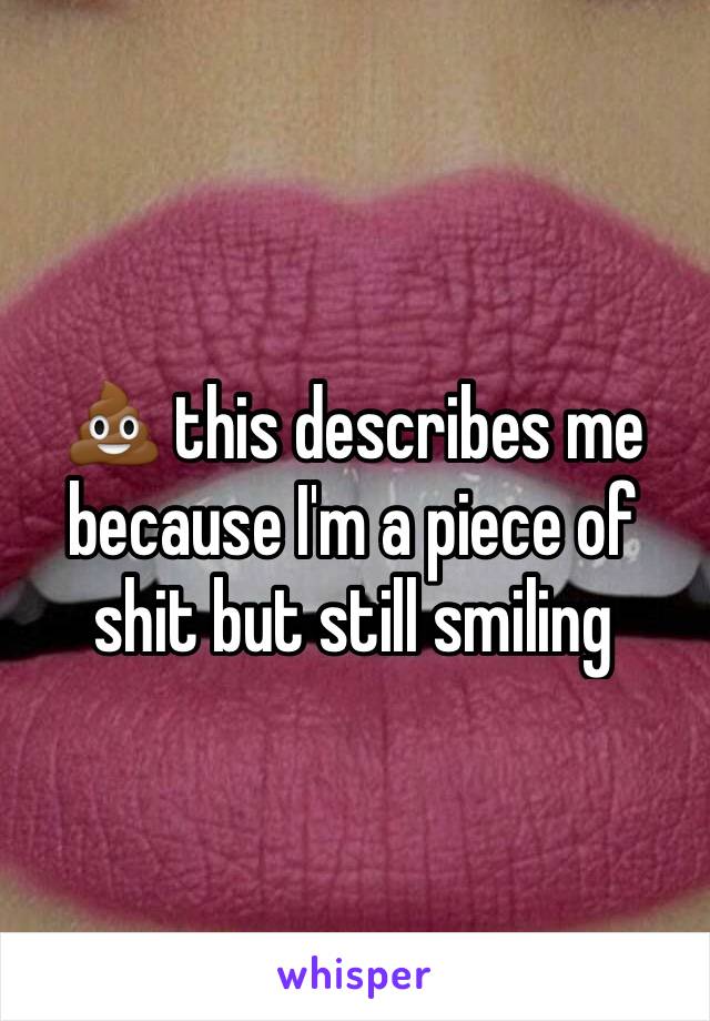 💩 this describes me because I'm a piece of shit but still smiling  