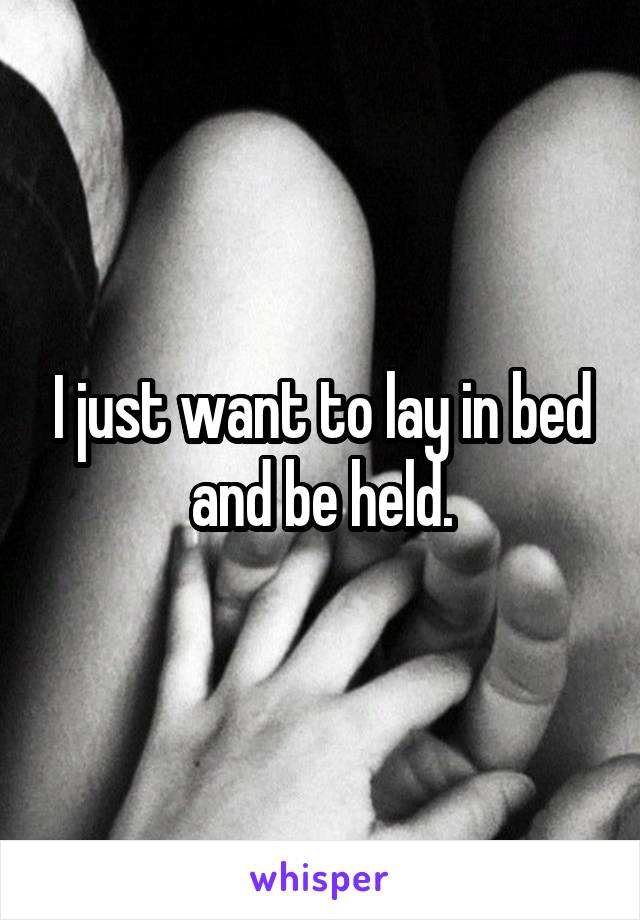 I just want to lay in bed and be held.