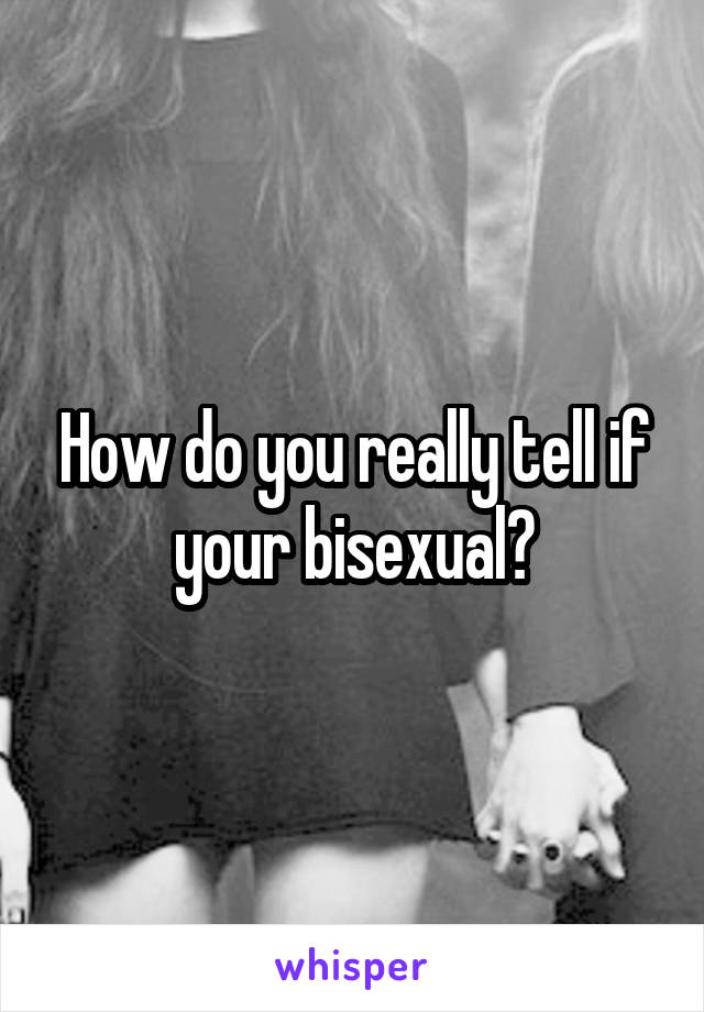 How do you really tell if your bisexual?