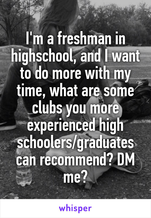 I'm a freshman in highschool, and I want to do more with my time, what are some clubs you more experienced high schoolers/graduates can recommend? DM me?