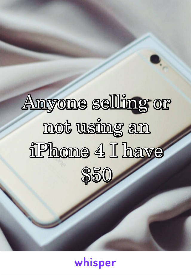 Anyone selling or not using an iPhone 4 I have $50