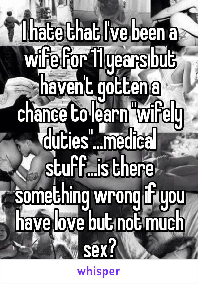 I hate that I've been a wife for 11 years but haven't gotten a chance to learn "wifely duties"...medical stuff...is there something wrong if you have love but not much sex?