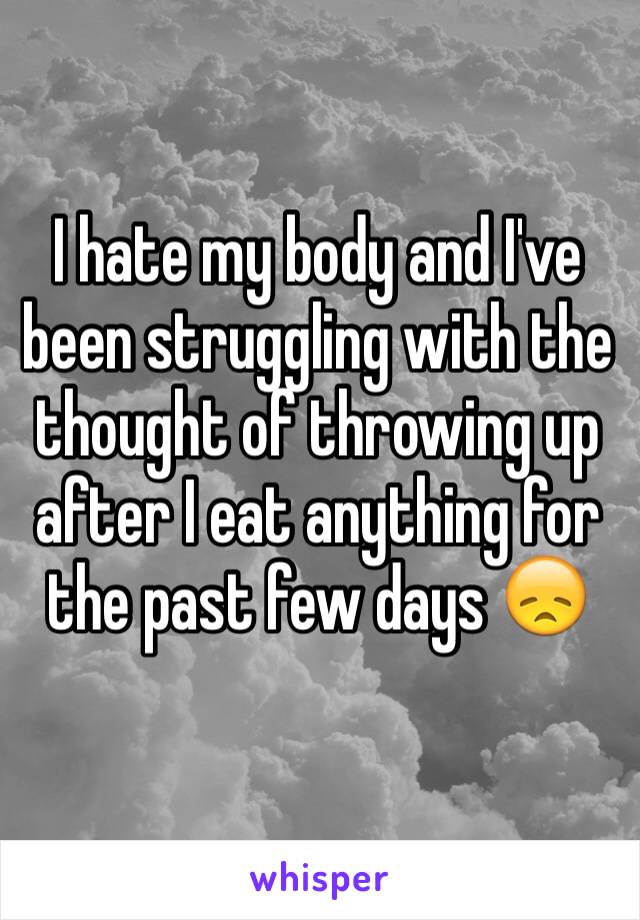 I hate my body and I've been struggling with the thought of throwing up after I eat anything for the past few days 😞