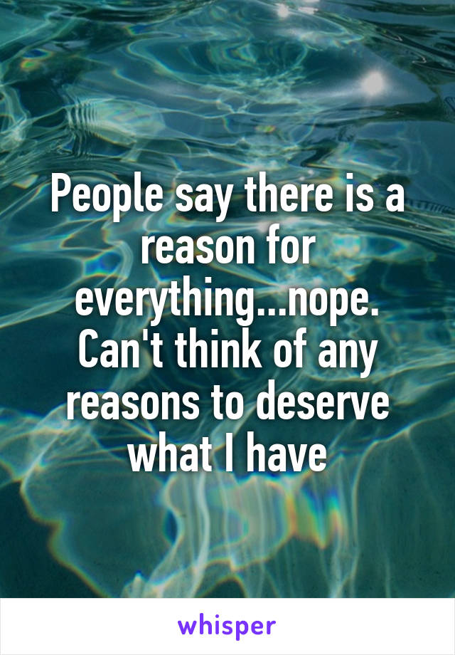 People say there is a reason for everything...nope. Can't think of any reasons to deserve what I have