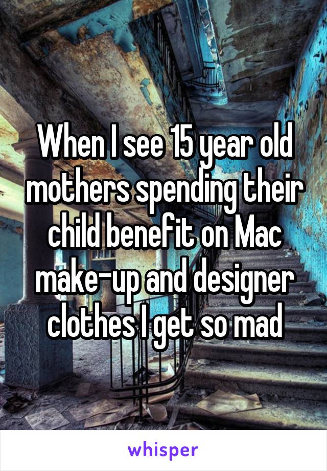 When I see 15 year old mothers spending their child benefit on Mac make-up and designer clothes I get so mad