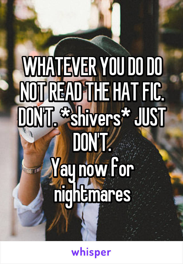 WHATEVER YOU DO DO NOT READ THE HAT FIC. DON'T. *shivers* JUST DON'T.
Yay now for nightmares