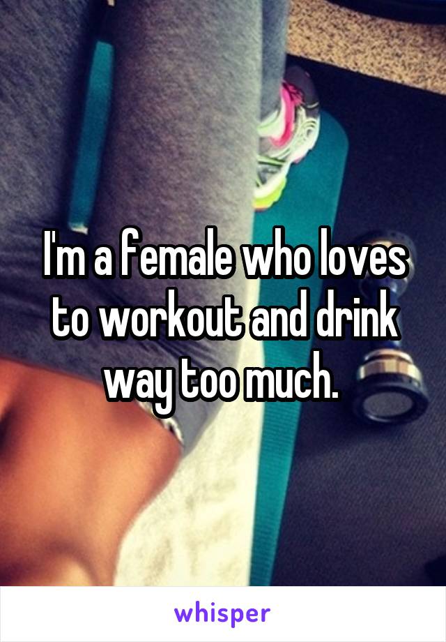 I'm a female who loves to workout and drink way too much. 