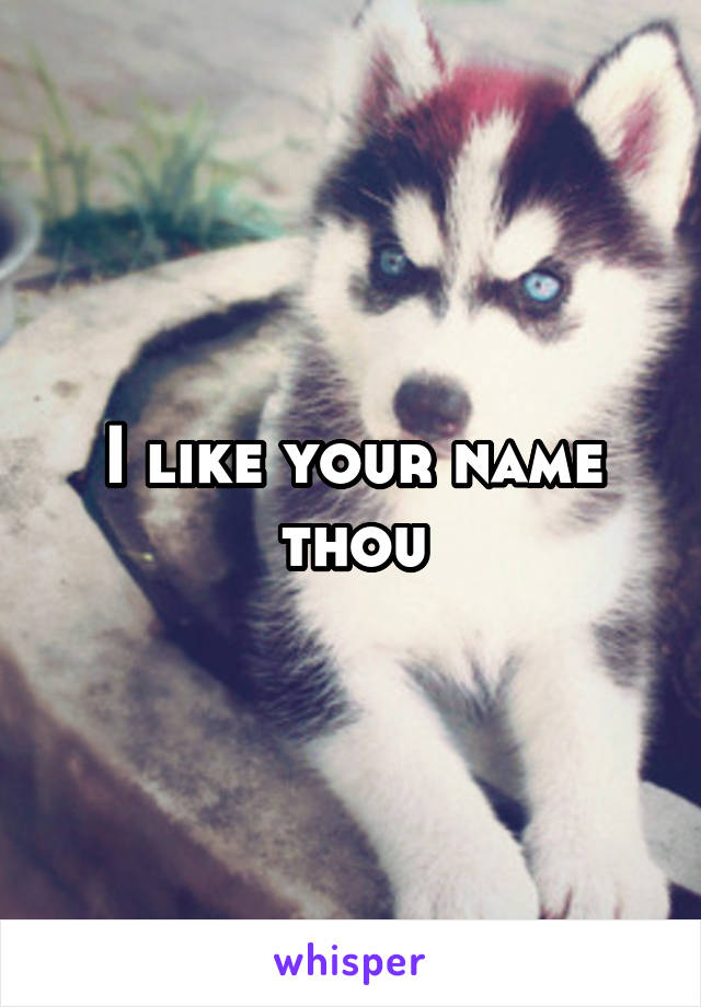 I like your name thou