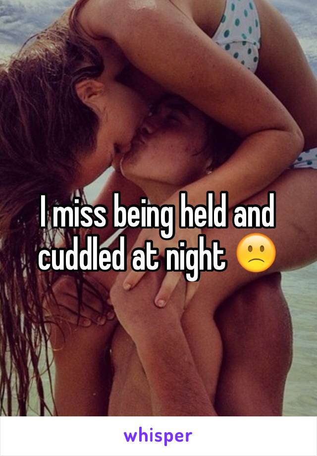 I miss being held and cuddled at night 🙁