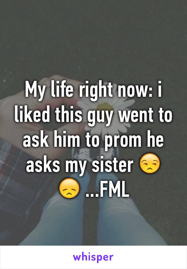 My life right now: i liked this guy went to ask him to prom he asks my sister 😒😞 ...FML