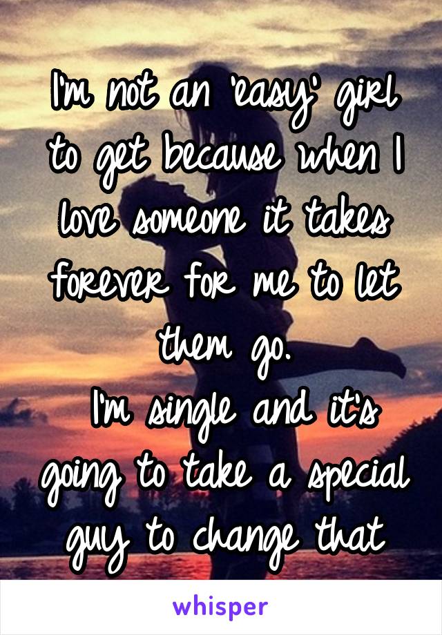 I'm not an 'easy' girl to get because when I love someone it takes forever for me to let them go.
 I'm single and it's going to take a special guy to change that