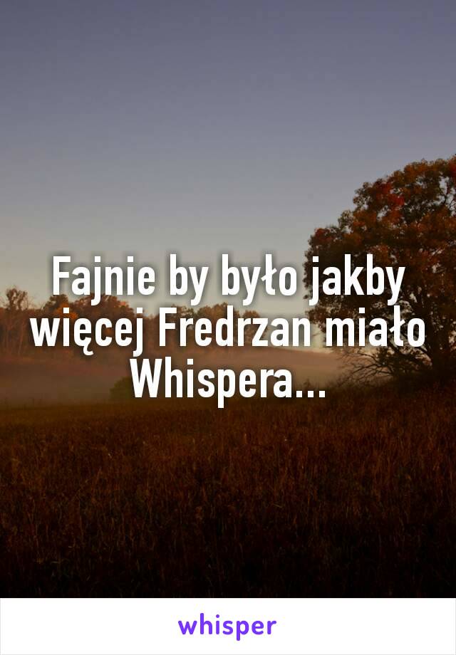 Fajnie by było jakby więcej Fredrzan miało Whispera...