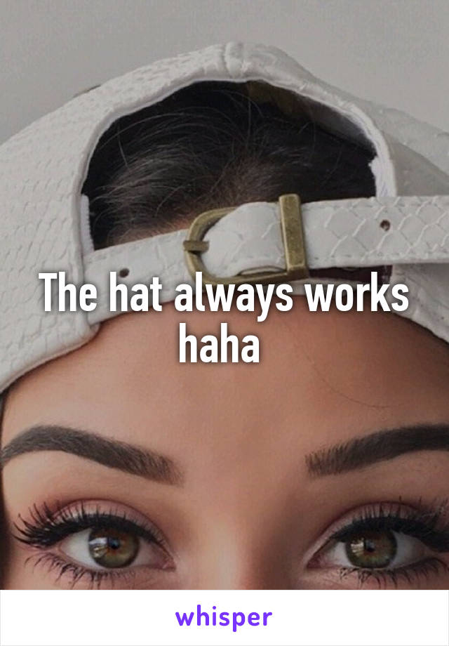 The hat always works haha 