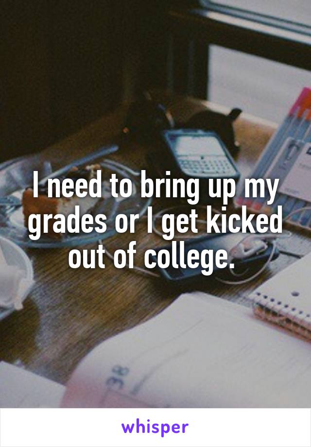 I need to bring up my grades or I get kicked out of college. 