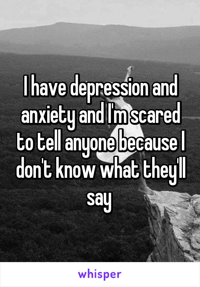I have depression and anxiety and I'm scared to tell anyone because I don't know what they'll say 