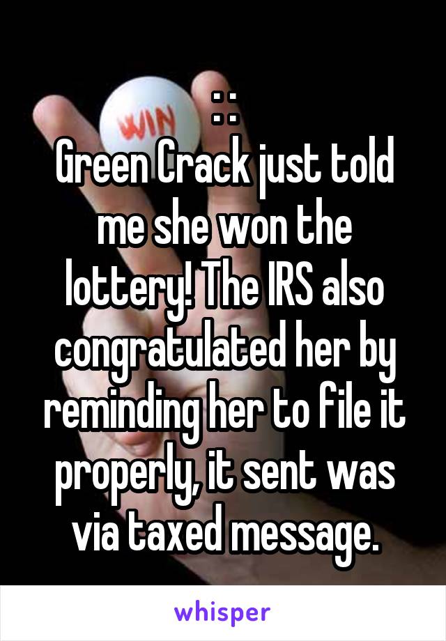 : :
Green Crack just told me she won the lottery! The IRS also congratulated her by reminding her to file it properly, it sent was via taxed message.