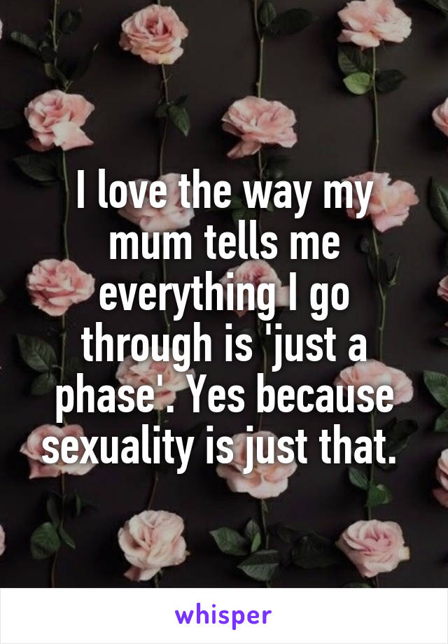 I love the way my mum tells me everything I go through is 'just a phase'. Yes because sexuality is just that. 