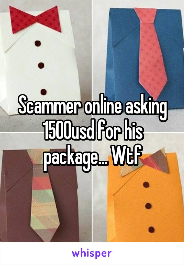 Scammer online asking 1500usd for his package... Wtf