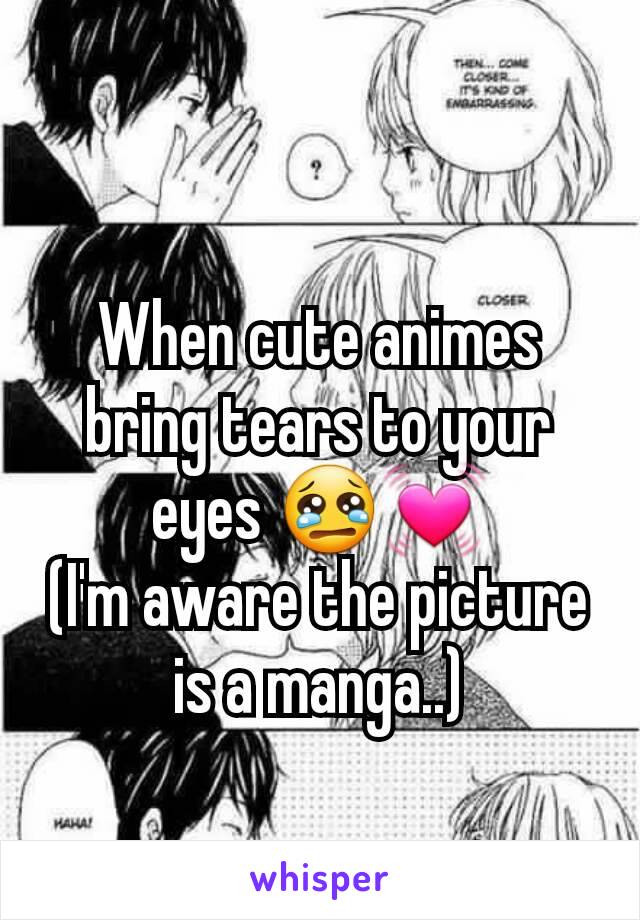 When cute animes bring tears to your eyes 😢💓
(I'm aware the picture is a manga..)
