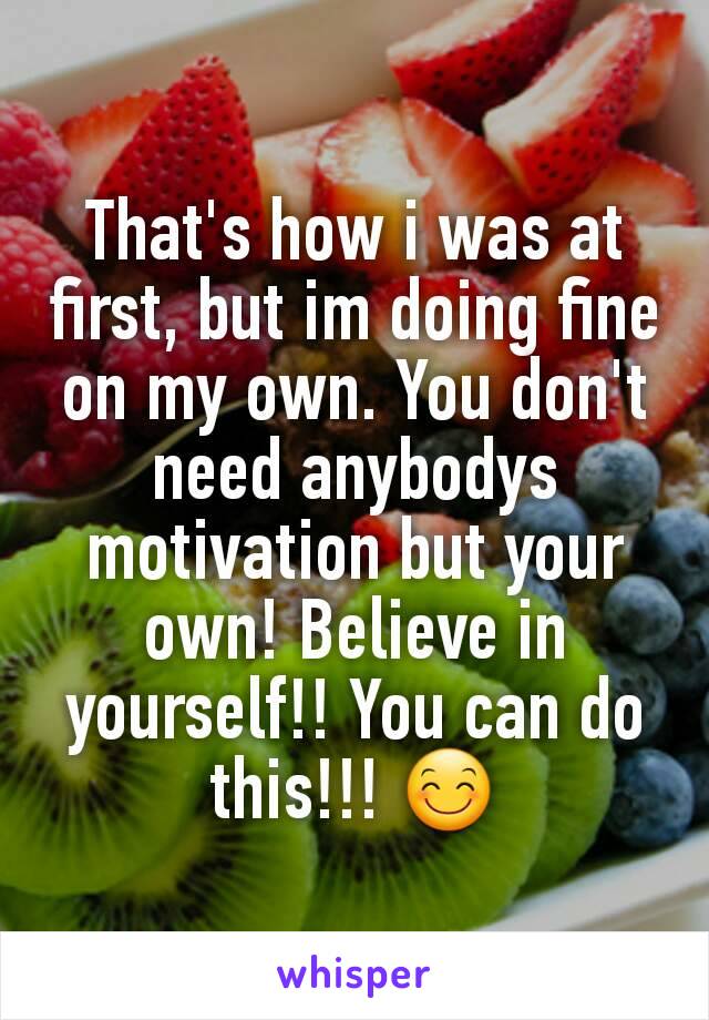 That's how i was at first, but im doing fine on my own. You don't need anybodys motivation but your own! Believe in yourself!! You can do this!!! 😊