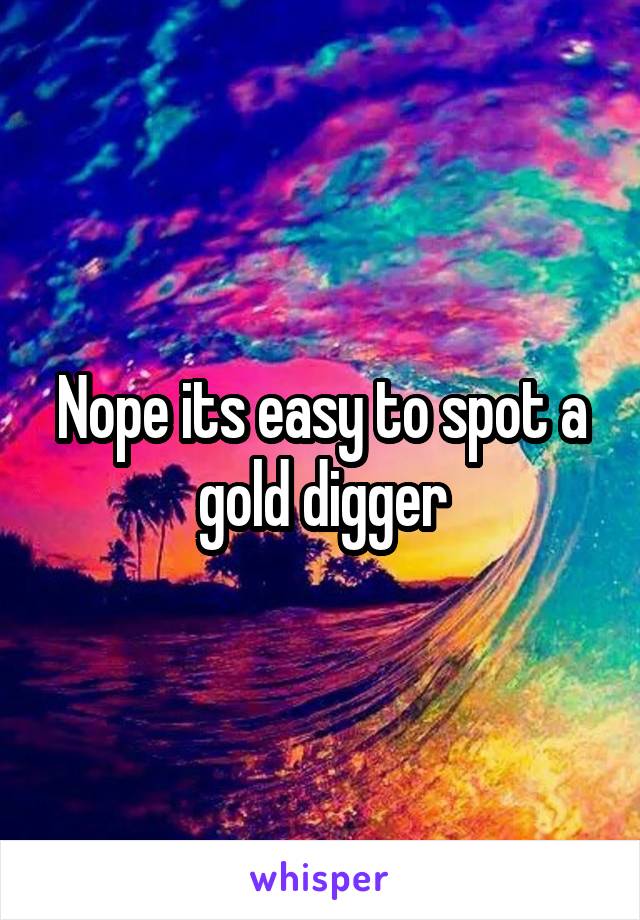 Nope its easy to spot a gold digger