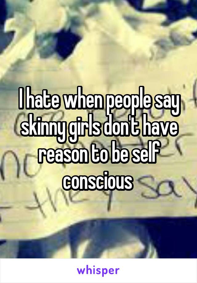 I hate when people say skinny girls don't have reason to be self conscious 