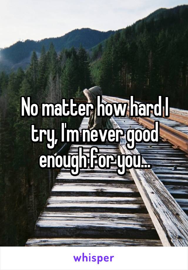 No matter how hard I try, I'm never good enough for you...