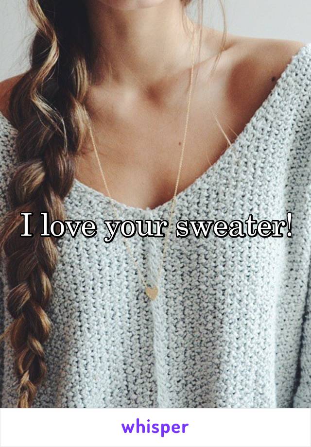 I love your sweater!