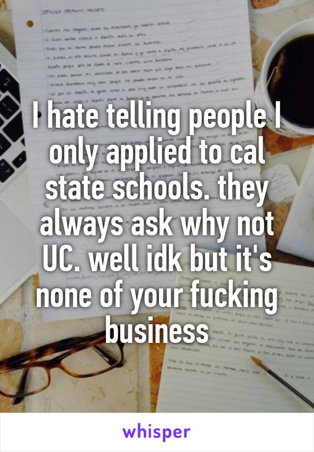 I hate telling people I only applied to cal state schools. they always ask why not UC. well idk but it's none of your fucking business