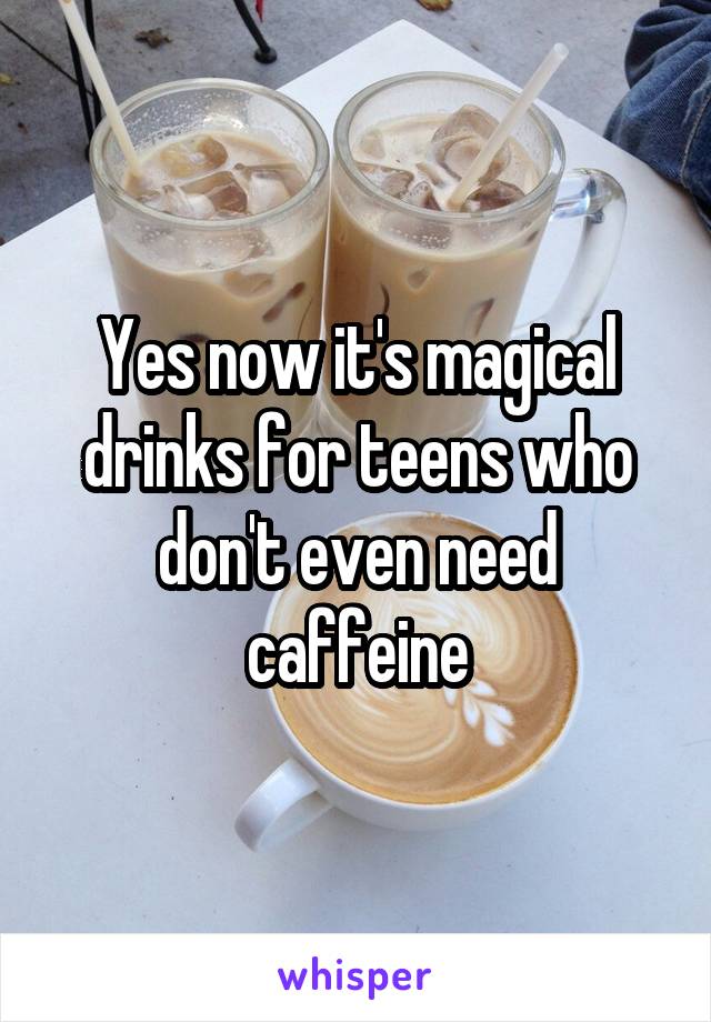 Yes now it's magical drinks for teens who don't even need caffeine