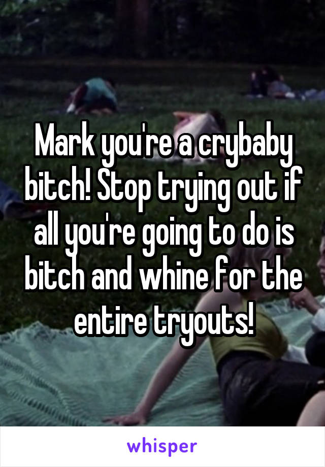 Mark you're a crybaby bitch! Stop trying out if all you're going to do is bitch and whine for the entire tryouts!