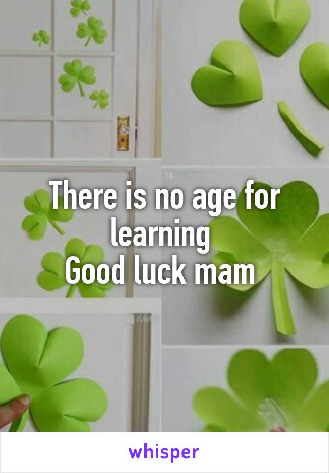 There is no age for learning 
Good luck mam 