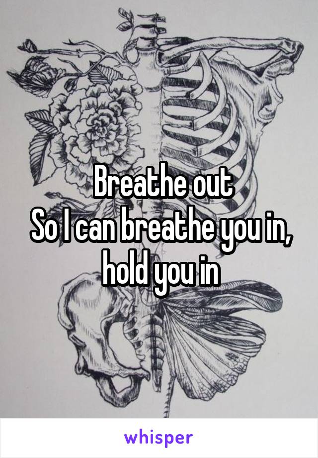  Breathe out
So I can breathe you in, hold you in
