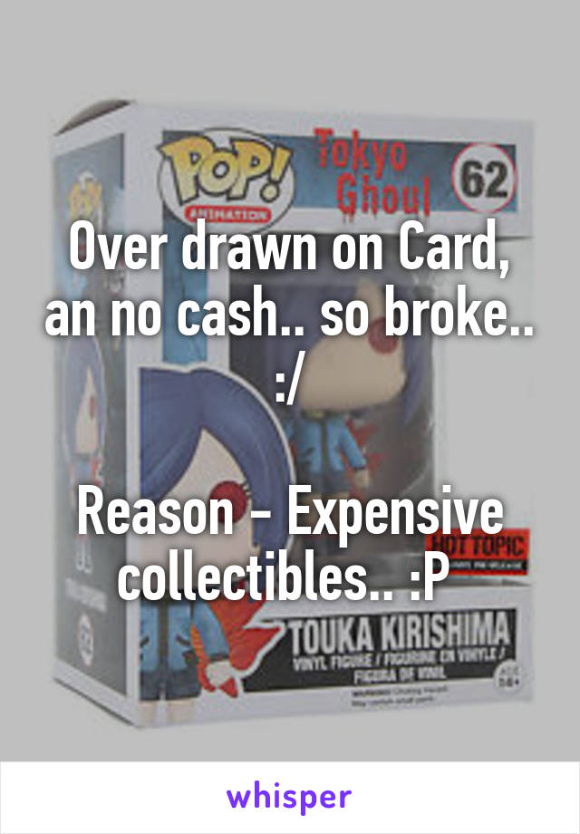 Over drawn on Card, an no cash.. so broke.. :/

Reason - Expensive collectibles.. :P 