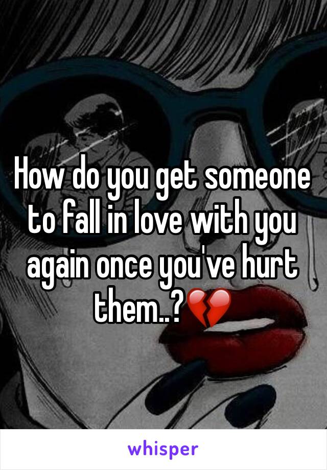 How do you get someone to fall in love with you again once you've hurt them..?💔