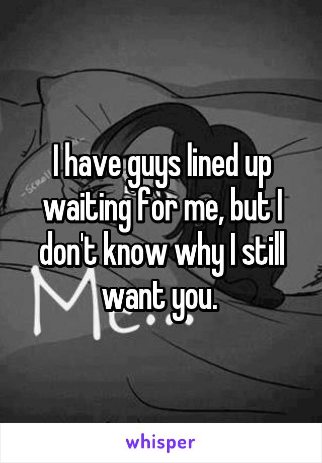 I have guys lined up waiting for me, but I don't know why I still want you. 