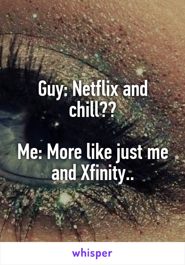 Guy: Netflix and chill??

Me: More like just me and Xfinity..