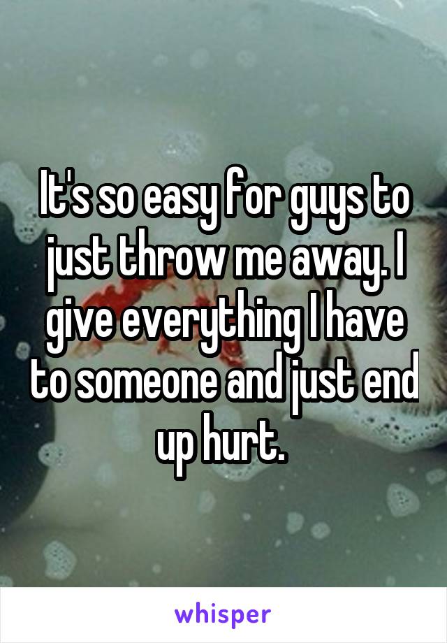 It's so easy for guys to just throw me away. I give everything I have to someone and just end up hurt. 