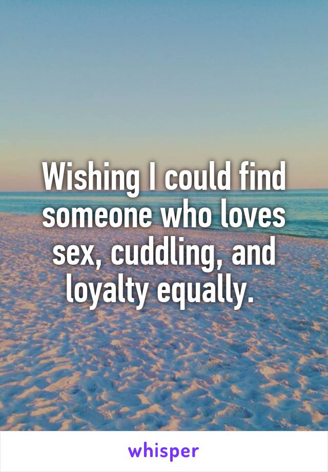 Wishing I could find someone who loves sex, cuddling, and loyalty equally. 
