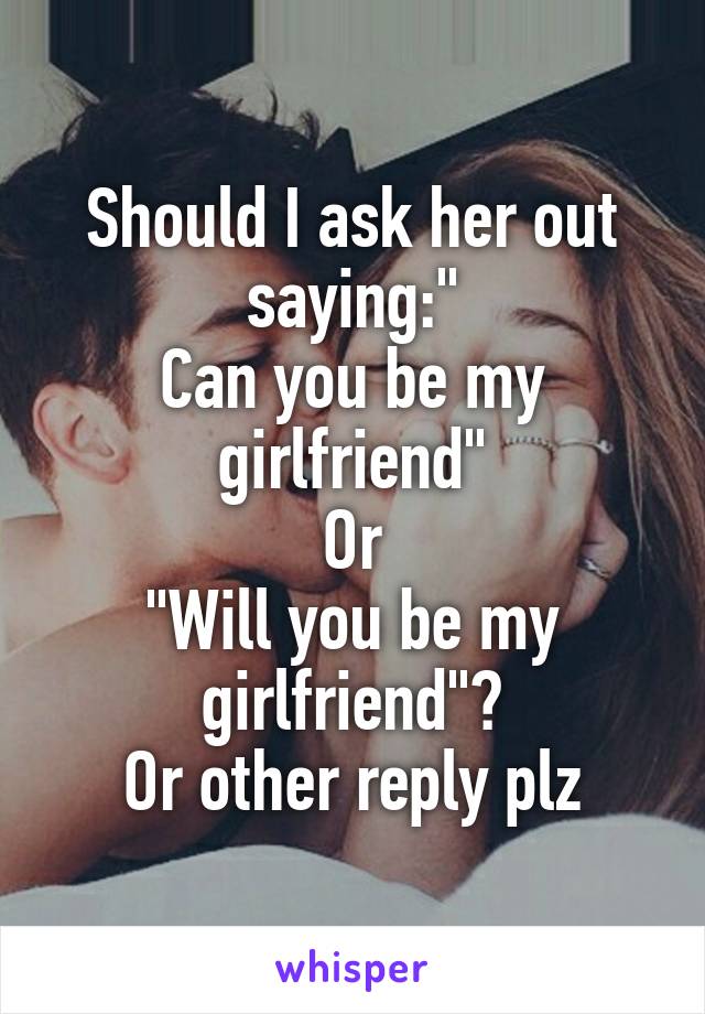 Should I ask her out saying:"
Can you be my girlfriend"
Or
"Will you be my girlfriend"?
Or other reply plz
