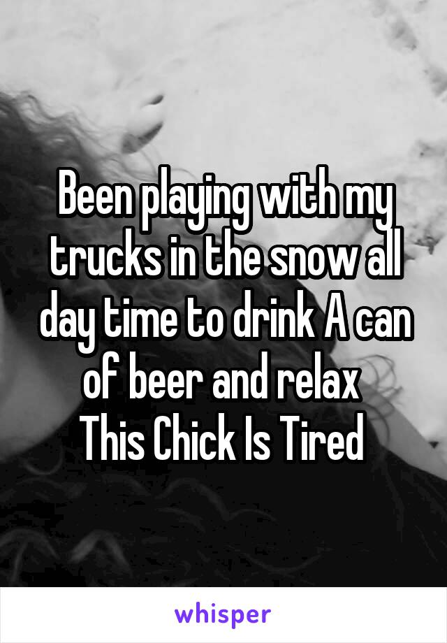 Been playing with my trucks in the snow all day time to drink A can of beer and relax 
This Chick Is Tired 